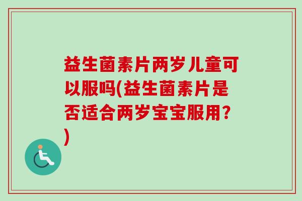 益生菌素片两岁儿童可以服吗(益生菌素片是否适合两岁宝宝服用?) 益生菌素片两岁儿童可以服吗(益生菌素片是否适合两岁宝宝服用?)