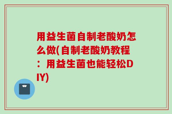 用益生菌自制老酸奶怎么做(自制老酸奶教程：用益生菌也能轻松DIY)