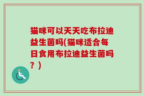 猫咪可以天天吃布拉迪益生菌吗(猫咪适合每日食用布拉迪益生菌吗?) 猫咪可以天天吃布拉迪益生菌吗(猫咪适合每日食用布拉迪益生菌吗?)