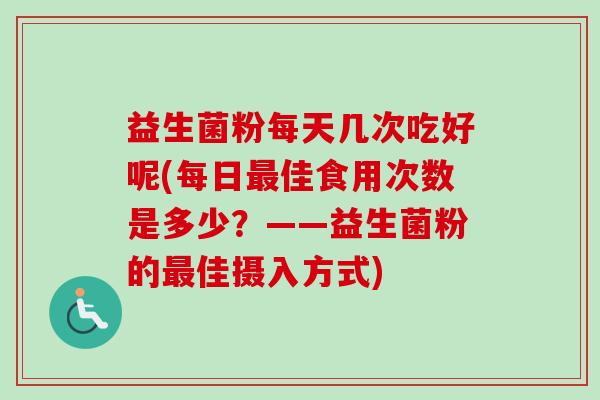 益生菌粉每天几次吃好呢(每日佳食用次数是多少?——益生菌粉的佳摄入方式) 益生菌粉每天几次吃好呢(每日佳食用次数是多少?——益生菌粉的佳摄入方式)