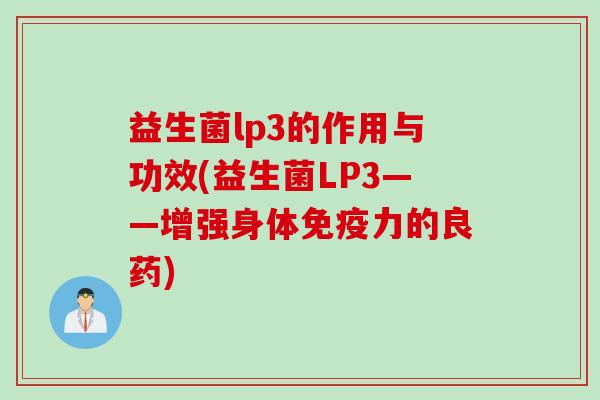 益生菌lp3的作用与功效(益生菌LP3——增强身体力的良药) 益生菌lp3的作用与功效(益生菌LP3——增强身体力的良药)