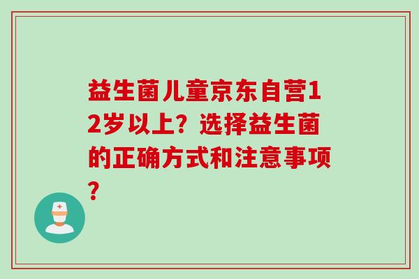 益生菌儿童京东自营12岁以上？选择益生菌的正确方式和注意事项？
