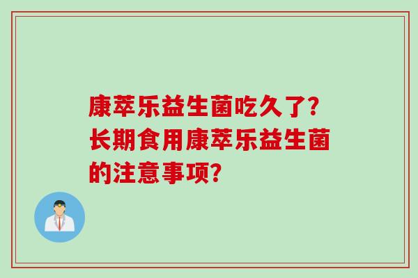 康萃乐益生菌吃久了?长期食用康萃乐益生菌的注意事项? 康萃乐益生菌吃久了?长期食用康萃乐益生菌的注意事项?
