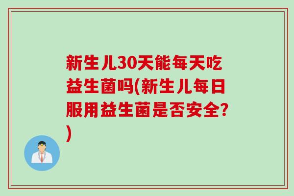 新生儿30天能每天吃益生菌吗(新生儿每日服用益生菌是否安全？)