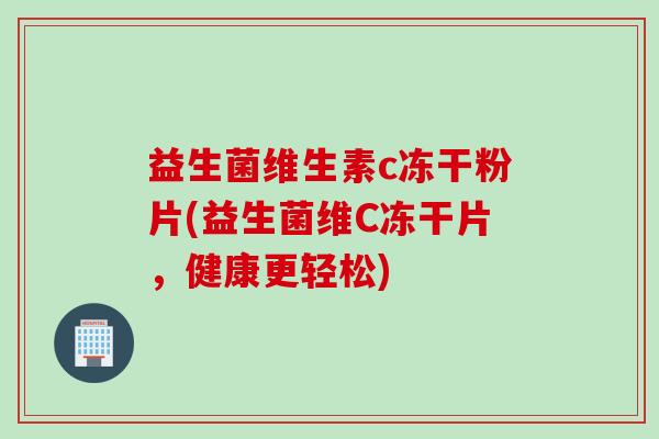 益生菌维生素c冻干粉片(益生菌维C冻干片,健康更轻松) 益生菌维生素c冻干粉片(益生菌维C冻干片,健康更轻松)
