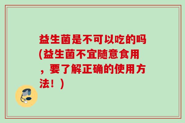 益生菌是不可以吃的吗(益生菌不宜随意食用,要了解正确的使用方法!) 益生菌是不可以吃的吗(益生菌不宜随意食用,要了解正确的使用方法!)