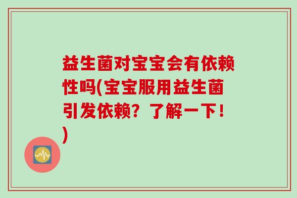 益生菌对宝宝会有依赖性吗(宝宝服用益生菌引发依赖？了解一下！)