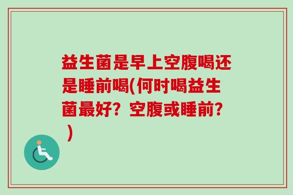 益生菌是早上空腹喝还是睡前喝(何时喝益生菌最好？空腹或睡前？ )
