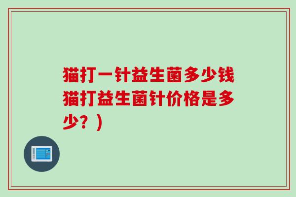 猫打一针益生菌多少钱猫打益生菌针价格是多少？)