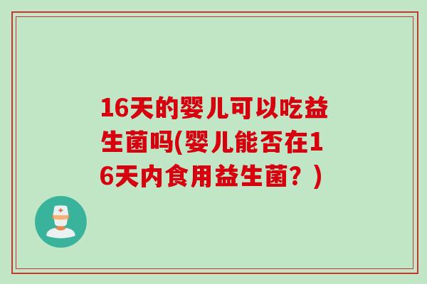 16天的婴儿可以吃益生菌吗(婴儿能否在16天内食用益生菌？)
