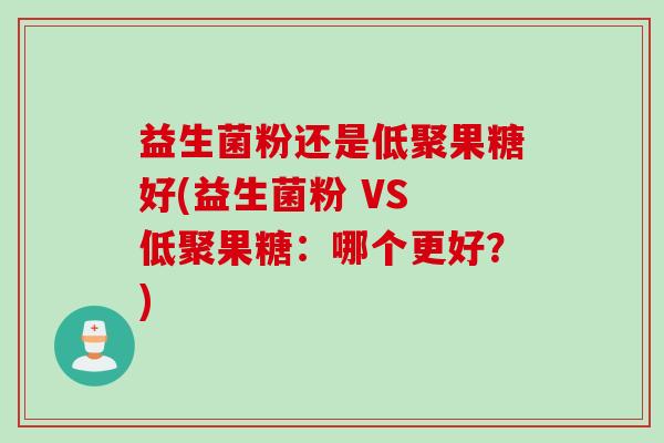 益生菌粉还是低聚果糖好(益生菌粉 VS 低聚果糖：哪个更好？)