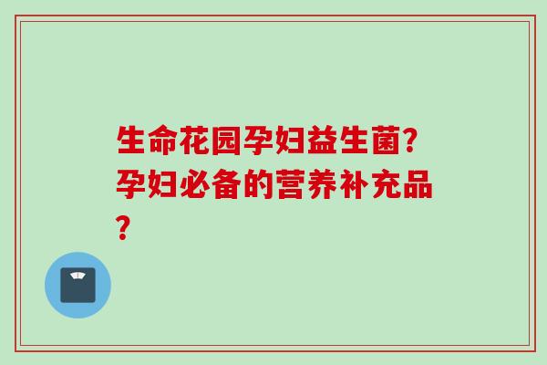 生命花园孕妇益生菌？孕妇必备的营养补充品？