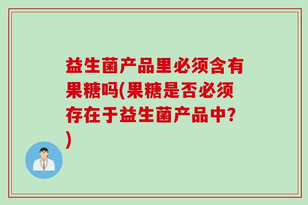 益生菌产品里必须含有果糖吗(果糖是否必须存在于益生菌产品中?) 益生菌产品里必须含有果糖吗(果糖是否必须存在于益生菌产品中?)