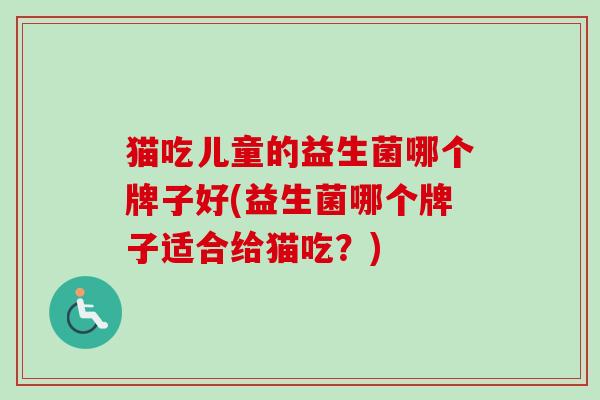 猫吃儿童的益生菌哪个牌子好(益生菌哪个牌子适合给猫吃？)