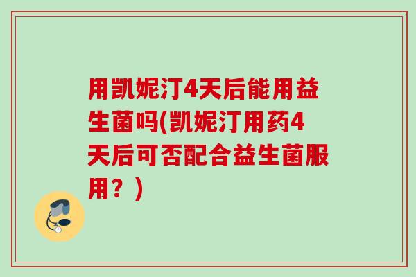 用凯妮汀4天后能用益生菌吗(凯妮汀用药4天后可否配合益生菌服用？)