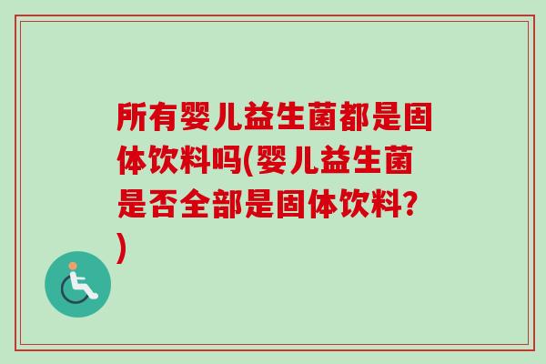 所有婴儿益生菌都是固体饮料吗(婴儿益生菌是否全部是固体饮料？)