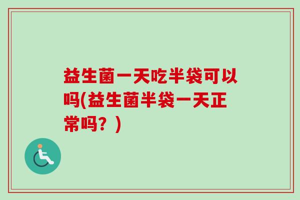 益生菌一天吃半袋可以吗(益生菌半袋一天正常吗？)