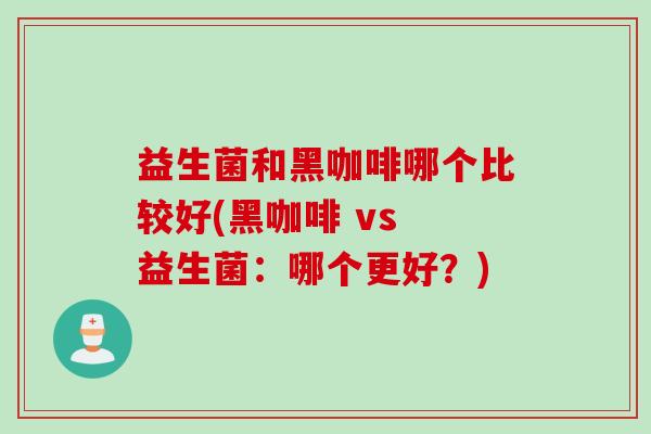 益生菌和黑咖啡哪个比较好(黑咖啡 vs 益生菌：哪个更好？)