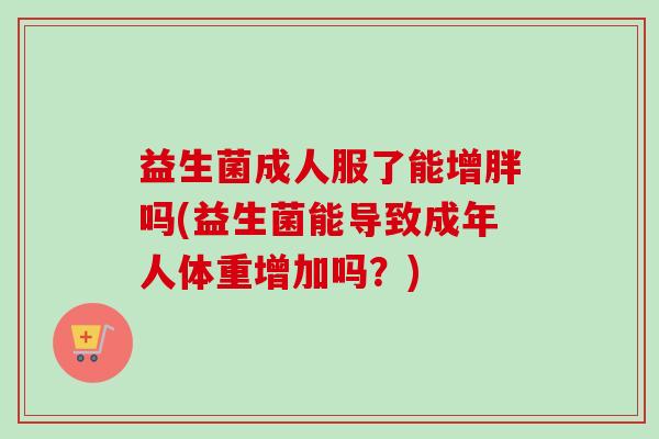益生菌成人服了能增胖吗(益生菌能导致成年人体重增加吗?) 益生菌成人服了能增胖吗(益生菌能导致成年人体重增加吗?)