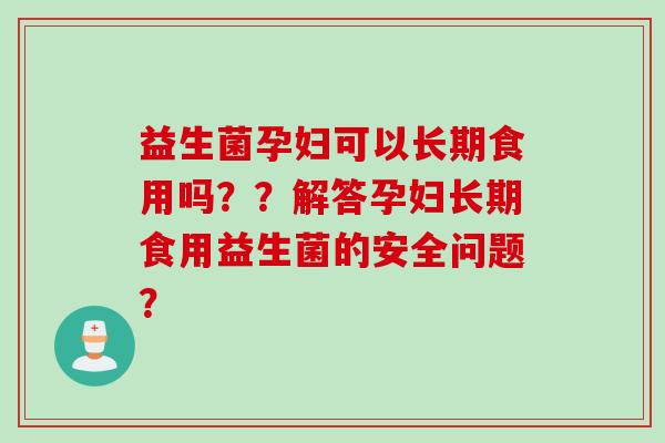 益生菌孕妇可以长期食用吗??解答孕妇长期食用益生菌的安全问题? 益生菌孕妇可以长期食用吗??解答孕妇长期食用益生菌的安全问题?