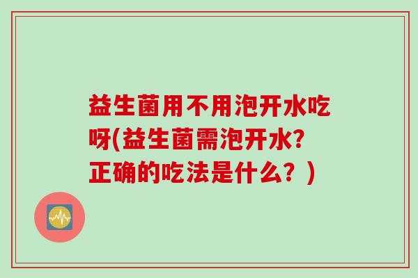 益生菌用不用泡开水吃呀(益生菌需泡开水?正确的吃法是什么?) 益生菌用不用泡开水吃呀(益生菌需泡开水?正确的吃法是什么?)