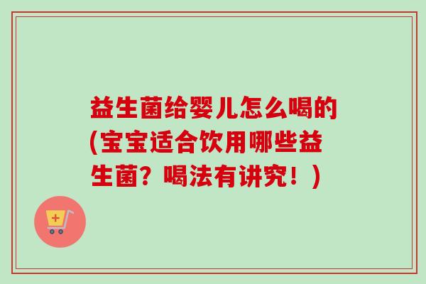 益生菌给婴儿怎么喝的(宝宝适合饮用哪些益生菌？喝法有讲究！)