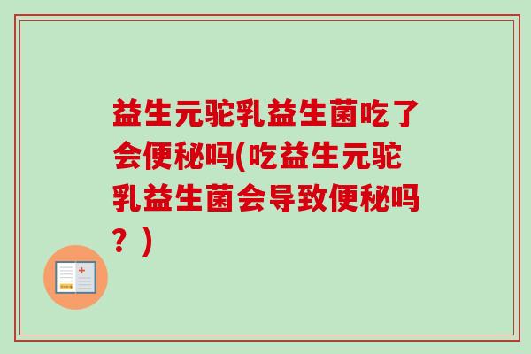 益生元驼乳益生菌吃了会便秘吗(吃益生元驼乳益生菌会导致便秘吗？)