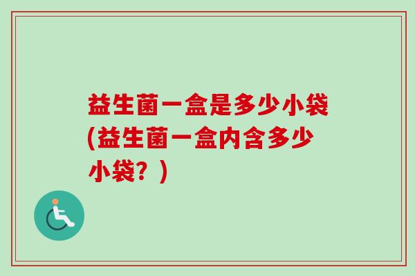益生菌一盒是多少小袋(益生菌一盒内含多少小袋？)