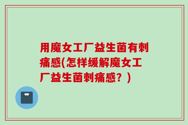 用魔女工厂益生菌有刺痛感(怎样缓解魔女工厂益生菌刺痛感？)