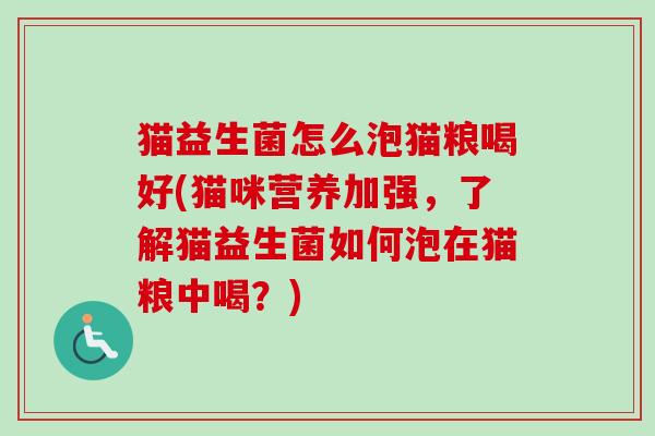猫益生菌怎么泡猫粮喝好(猫咪营养加强,了解猫益生菌如何泡在猫粮中喝?) 猫益生菌怎么泡猫粮喝好(猫咪营养加强,了解猫益生菌如何泡在猫粮中喝?)