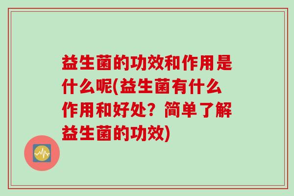 益生菌的功效和作用是什么呢(益生菌有什么作用和好处？简单了解益生菌的功效)