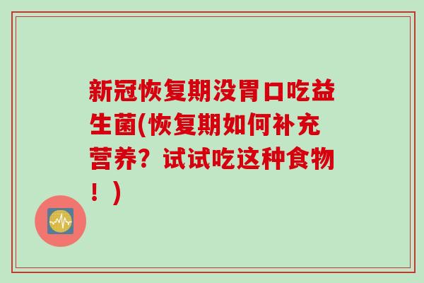 新冠恢复期没胃口吃益生菌(恢复期如何补充营养?试试吃这种食物!) 新冠恢复期没胃口吃益生菌(恢复期如何补充营养?试试吃这种食物!)