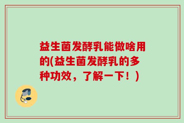益生菌发酵乳能做啥用的(益生菌发酵乳的多种功效，了解一下！)