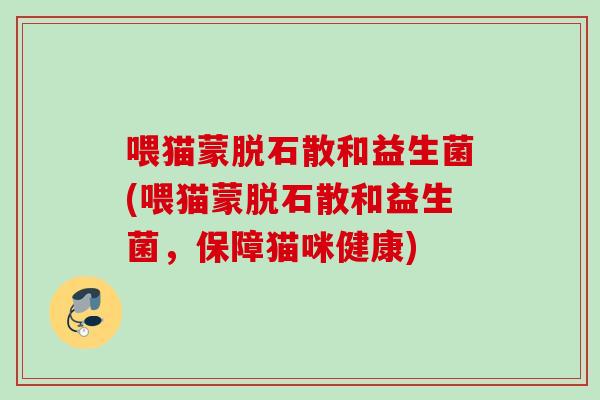 喂猫蒙脱石散和益生菌(喂猫蒙脱石散和益生菌，保障猫咪健康)