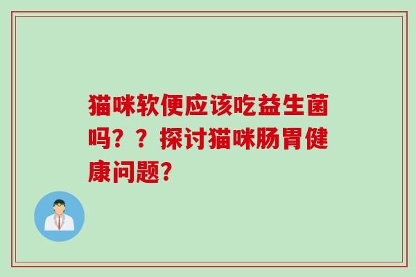 猫咪软便应该吃益生菌吗？？探讨猫咪肠胃健康问题？
