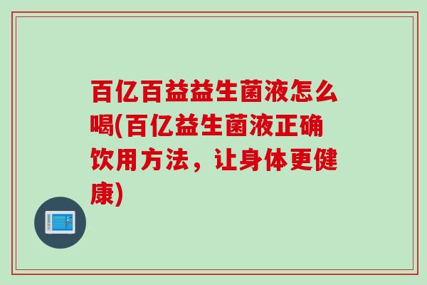 百亿百益益生菌液怎么喝(百亿益生菌液正确饮用方法，让身体更健康)