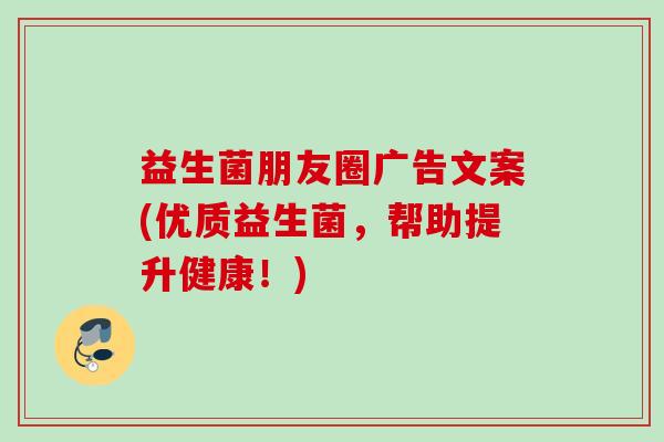 益生菌朋友圈广告文案(优质益生菌，帮助提升健康！)