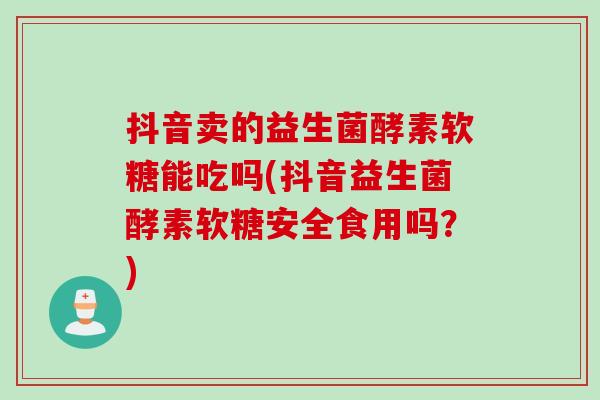 抖音卖的益生菌酵素软糖能吃吗(抖音益生菌酵素软糖安全食用吗？)