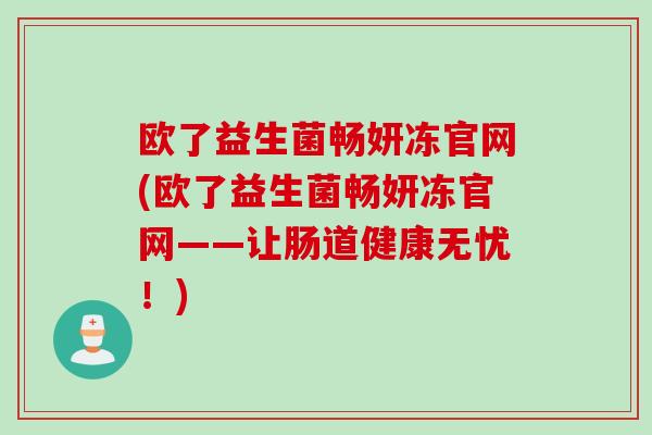 欧了益生菌畅妍冻官网(欧了益生菌畅妍冻官网——让肠道健康无忧!) 欧了益生菌畅妍冻官网(欧了益生菌畅妍冻官网——让肠道健康无忧!)