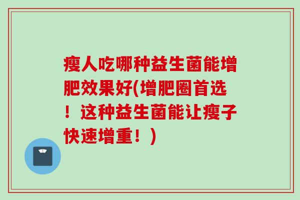 瘦人吃哪种益生菌能增肥效果好(增肥圈首选！这种益生菌能让瘦子快速增重！)