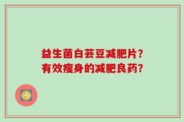益生菌白芸豆片?有效瘦身的良药? 益生菌白芸豆片?有效瘦身的良药?