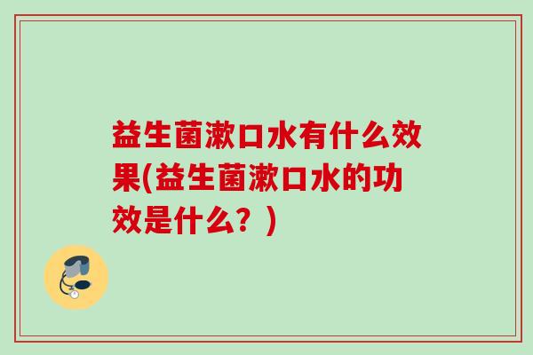 益生菌漱口水有什么效果(益生菌漱口水的功效是什么?) 益生菌漱口水有什么效果(益生菌漱口水的功效是什么?)