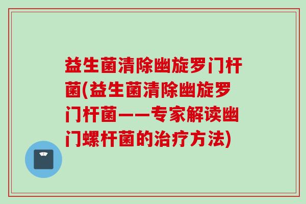 益生菌清除幽旋罗门杆菌(益生菌清除幽旋罗门杆菌——专家解读幽门螺杆菌的方法)