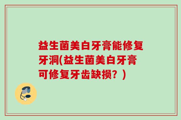 益生菌美白牙膏能修复牙洞(益生菌美白牙膏可修复牙齿缺损?) 益生菌美白牙膏能修复牙洞(益生菌美白牙膏可修复牙齿缺损?)