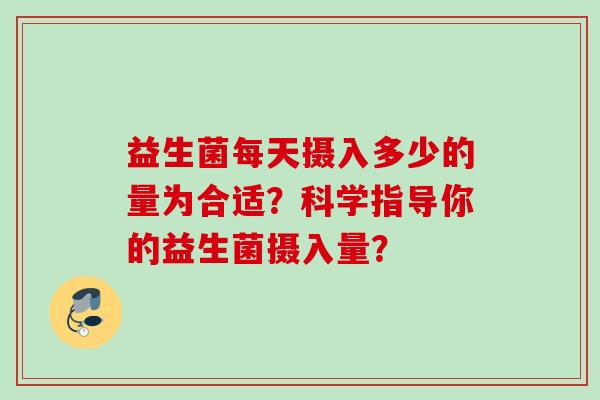 益生菌每天摄入多少的量为合适？科学指导你的益生菌摄入量？