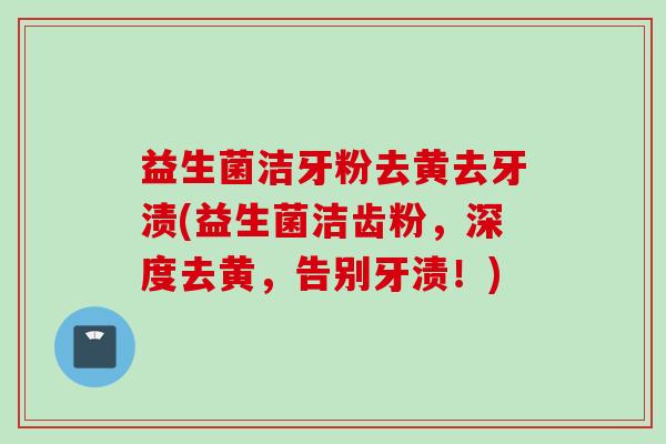 益生菌洁牙粉去黄去牙渍(益生菌洁齿粉，深度去黄，告别牙渍！)