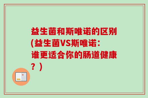 益生菌和斯唯诺的区别(益生菌VS斯唯诺:谁更适合你的肠道健康?) 益生菌和斯唯诺的区别(益生菌VS斯唯诺:谁更适合你的肠道健康?)