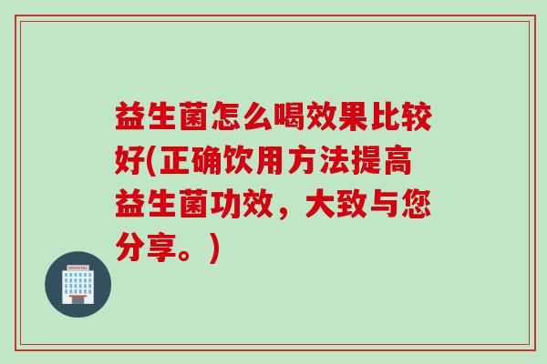 益生菌怎么喝效果比较好(正确饮用方法提高益生菌功效，大致与您分享。)