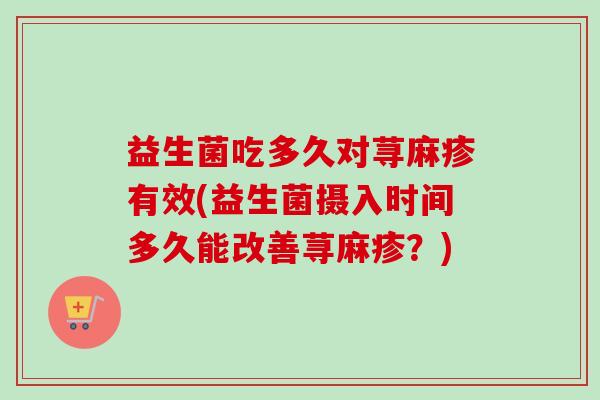 益生菌吃多久对荨麻疹有效(益生菌摄入时间多久能改善荨麻疹？)