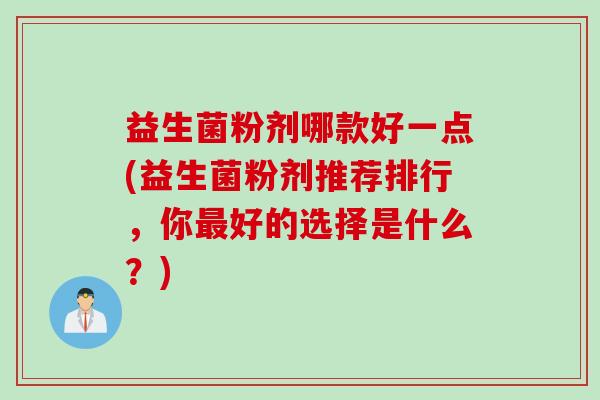 益生菌粉剂哪款好一点(益生菌粉剂推荐排行,你好的选择是什么?) 益生菌粉剂哪款好一点(益生菌粉剂推荐排行,你好的选择是什么?)